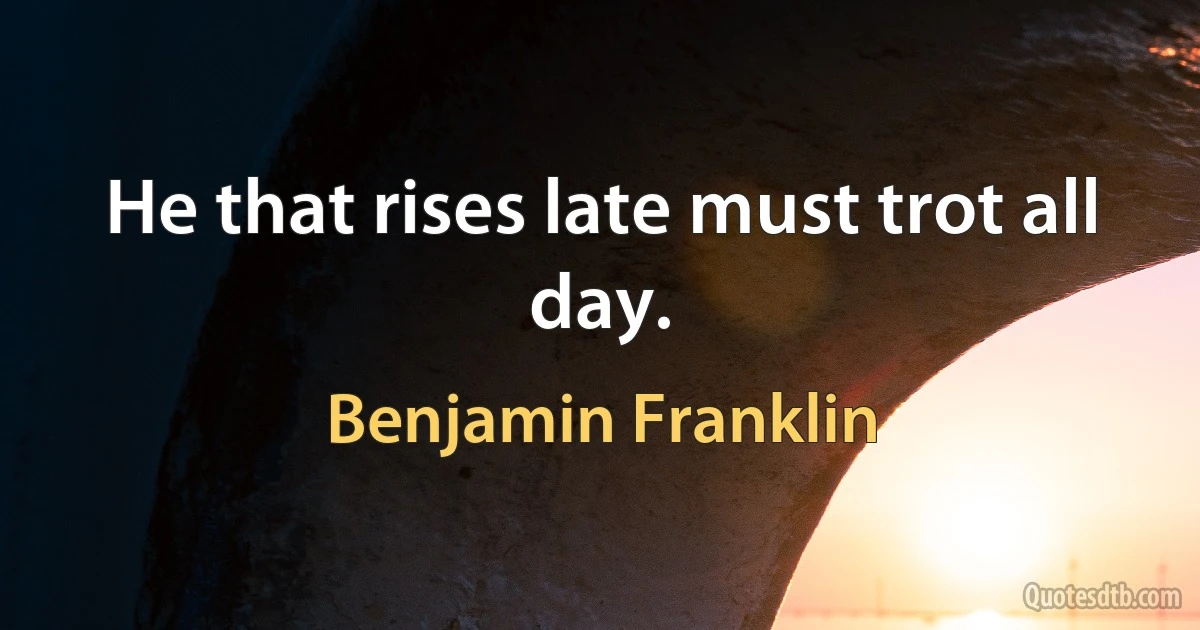 He that rises late must trot all day. (Benjamin Franklin)