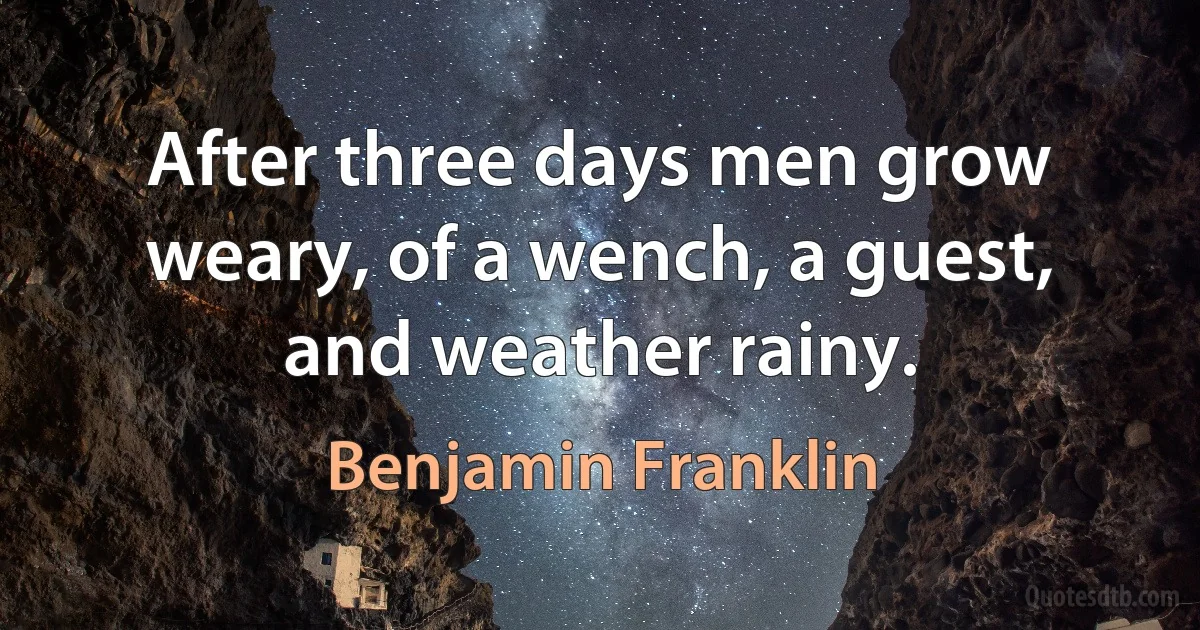 After three days men grow weary, of a wench, a guest, and weather rainy. (Benjamin Franklin)