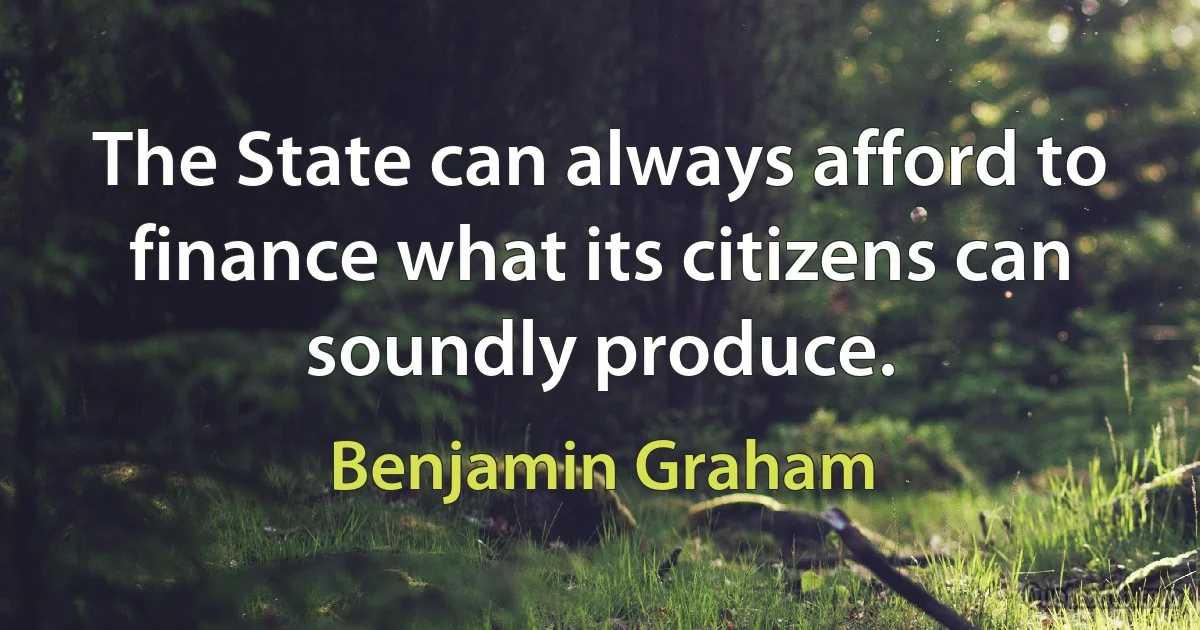 The State can always afford to finance what its citizens can soundly produce. (Benjamin Graham)