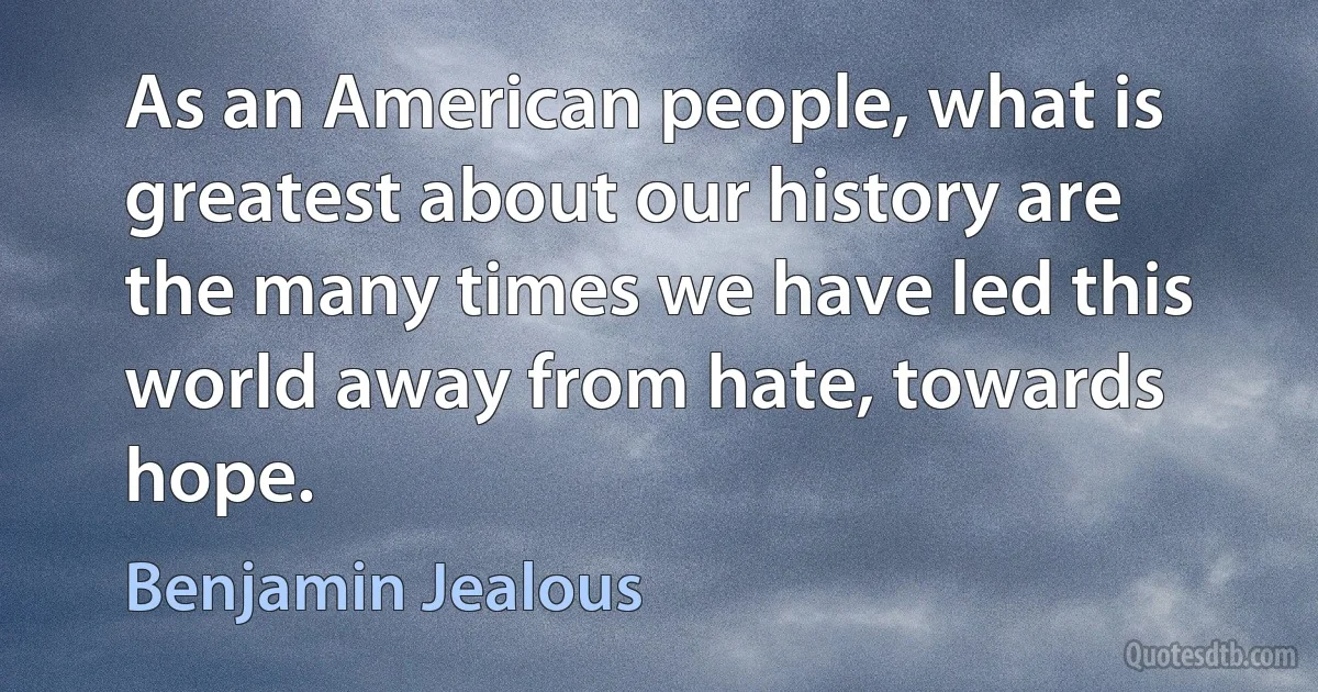 As an American people, what is greatest about our history are the many times we have led this world away from hate, towards hope. (Benjamin Jealous)