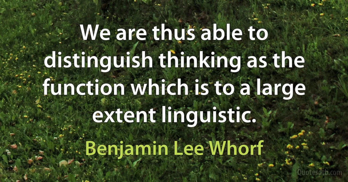 We are thus able to distinguish thinking as the function which is to a large extent linguistic. (Benjamin Lee Whorf)