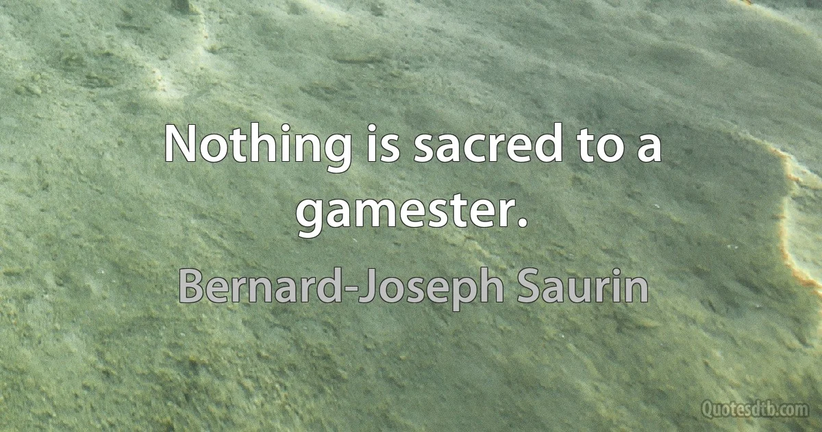 Nothing is sacred to a gamester. (Bernard-Joseph Saurin)