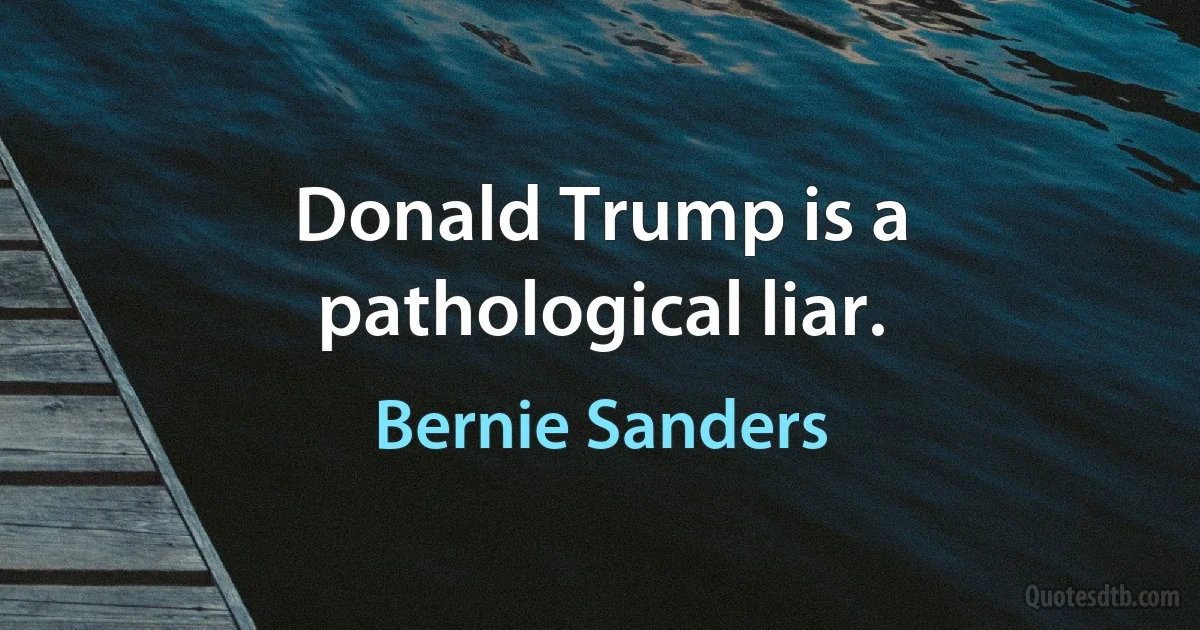 Donald Trump is a pathological liar. (Bernie Sanders)