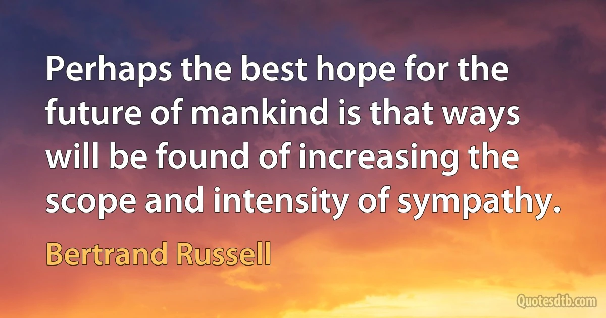 Perhaps the best hope for the future of mankind is that ways will be found of increasing the scope and intensity of sympathy. (Bertrand Russell)