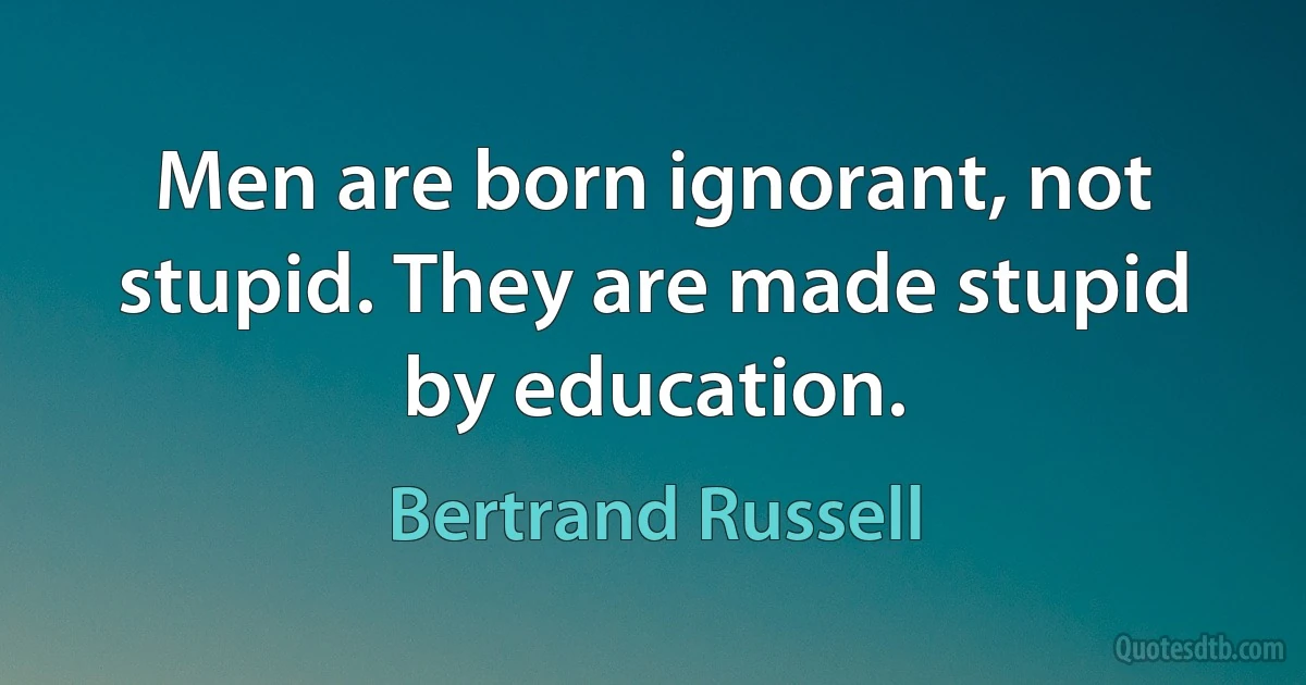 Men are born ignorant, not stupid. They are made stupid by education. (Bertrand Russell)