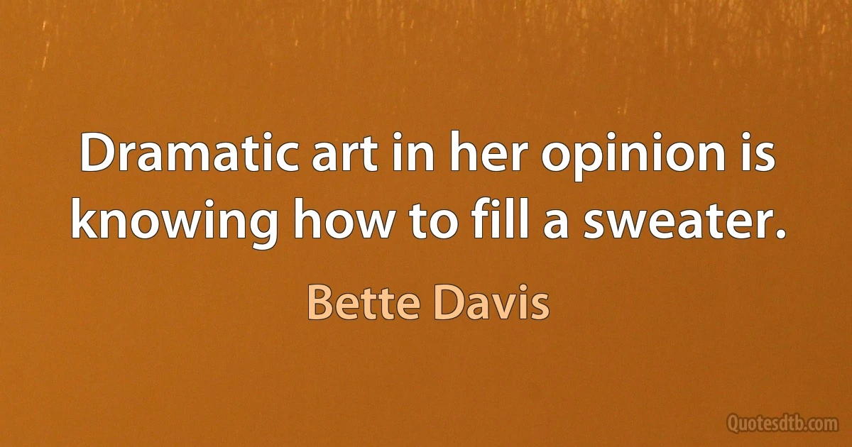 Dramatic art in her opinion is knowing how to fill a sweater. (Bette Davis)