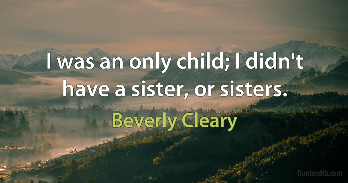 I was an only child; I didn't have a sister, or sisters. (Beverly Cleary)