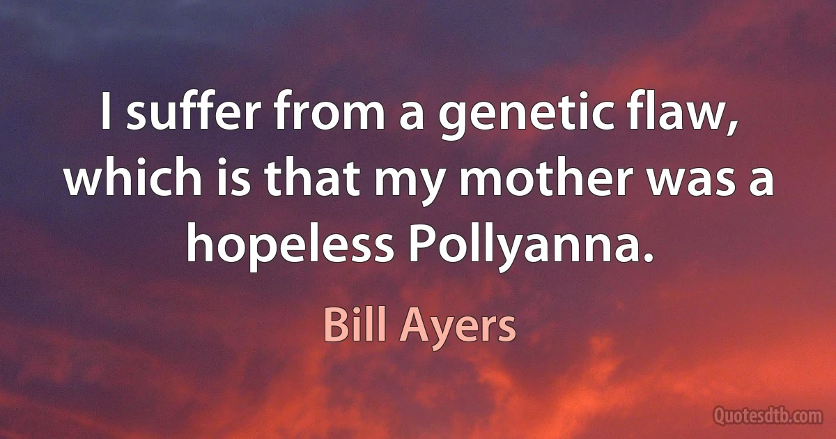 I suffer from a genetic flaw, which is that my mother was a hopeless Pollyanna. (Bill Ayers)