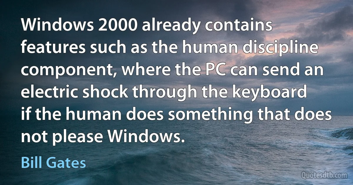 Windows 2000 already contains features such as the human discipline component, where the PC can send an electric shock through the keyboard if the human does something that does not please Windows. (Bill Gates)