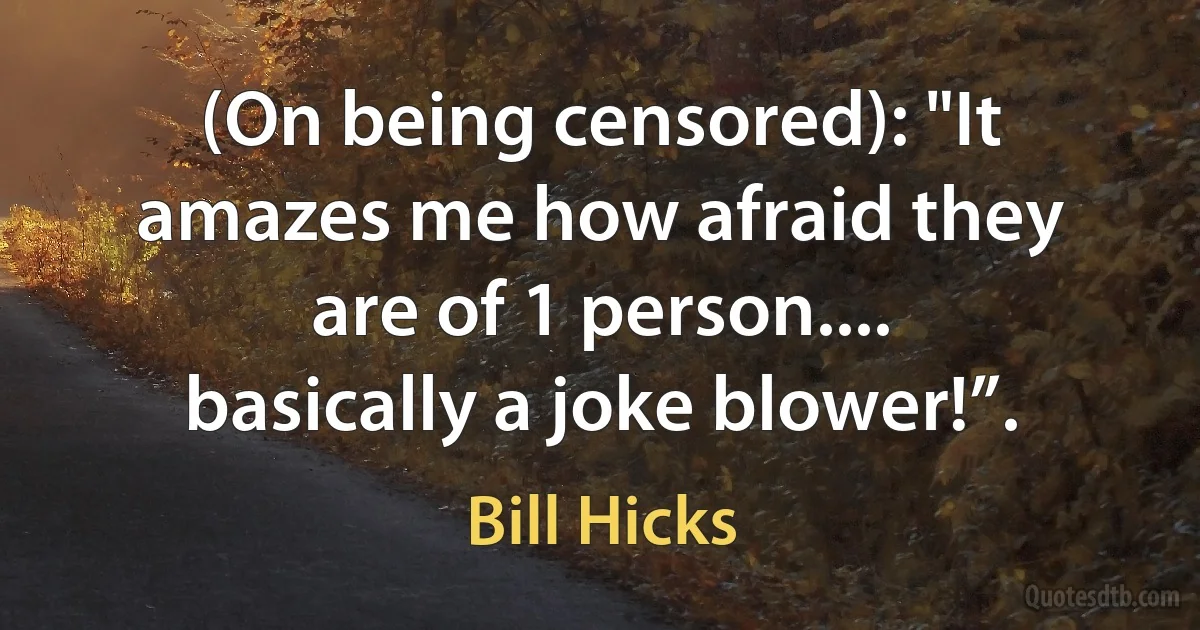 (On being censored): "It amazes me how afraid they are of 1 person.... basically a joke blower!”. (Bill Hicks)