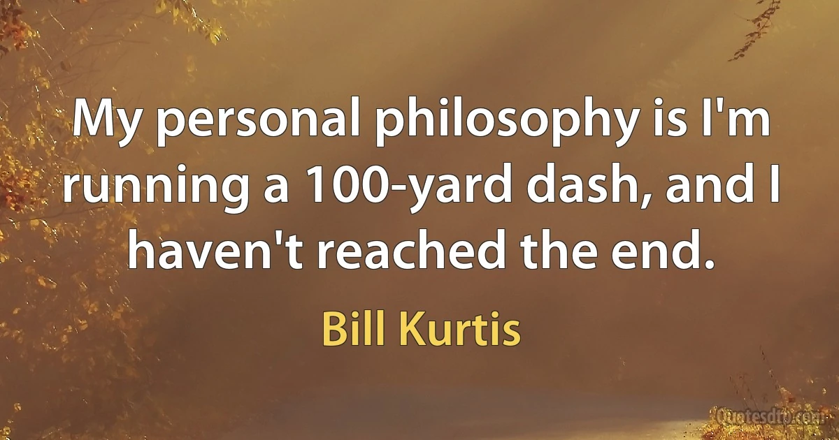 My personal philosophy is I'm running a 100-yard dash, and I haven't reached the end. (Bill Kurtis)