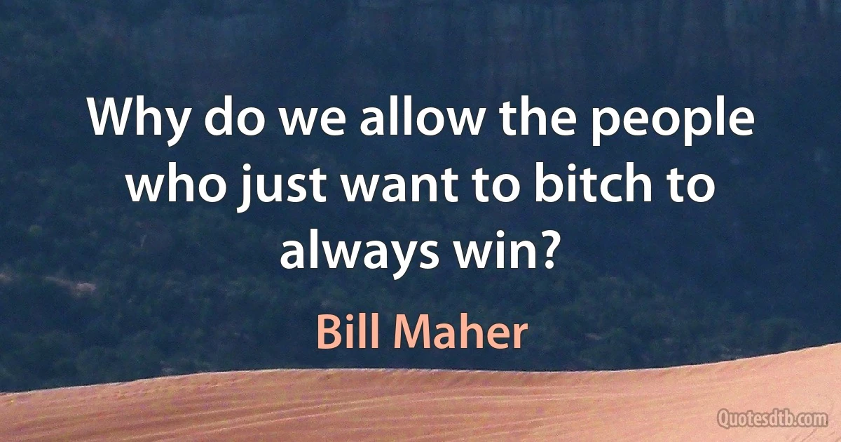 Why do we allow the people who just want to bitch to always win? (Bill Maher)