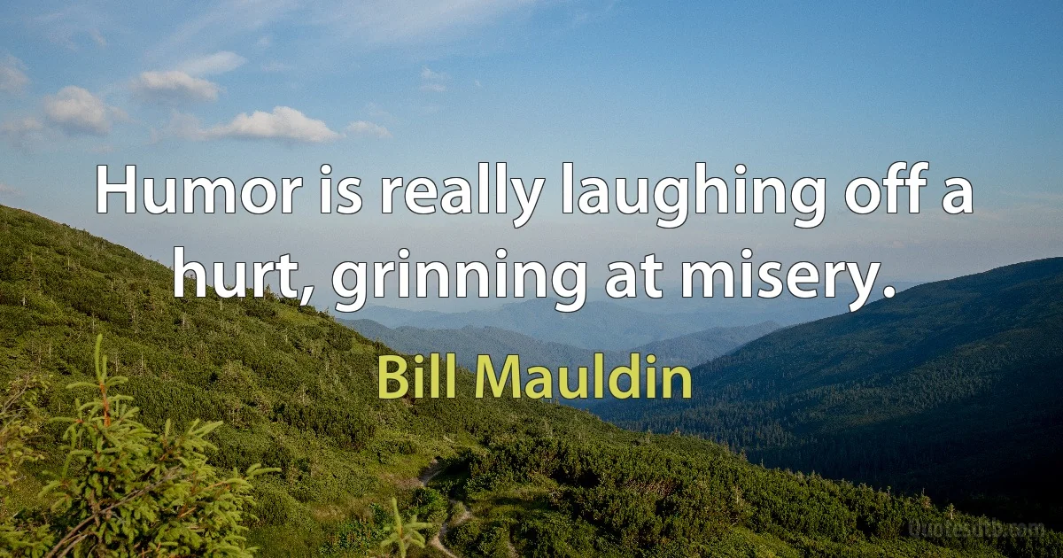 Humor is really laughing off a hurt, grinning at misery. (Bill Mauldin)