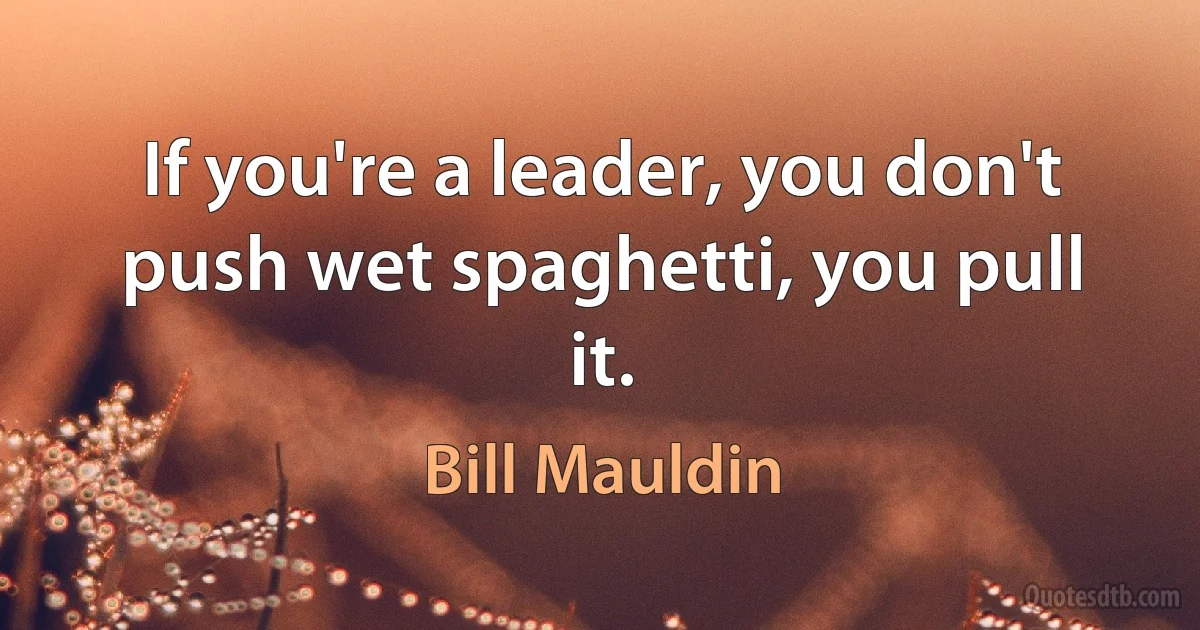 If you're a leader, you don't push wet spaghetti, you pull it. (Bill Mauldin)