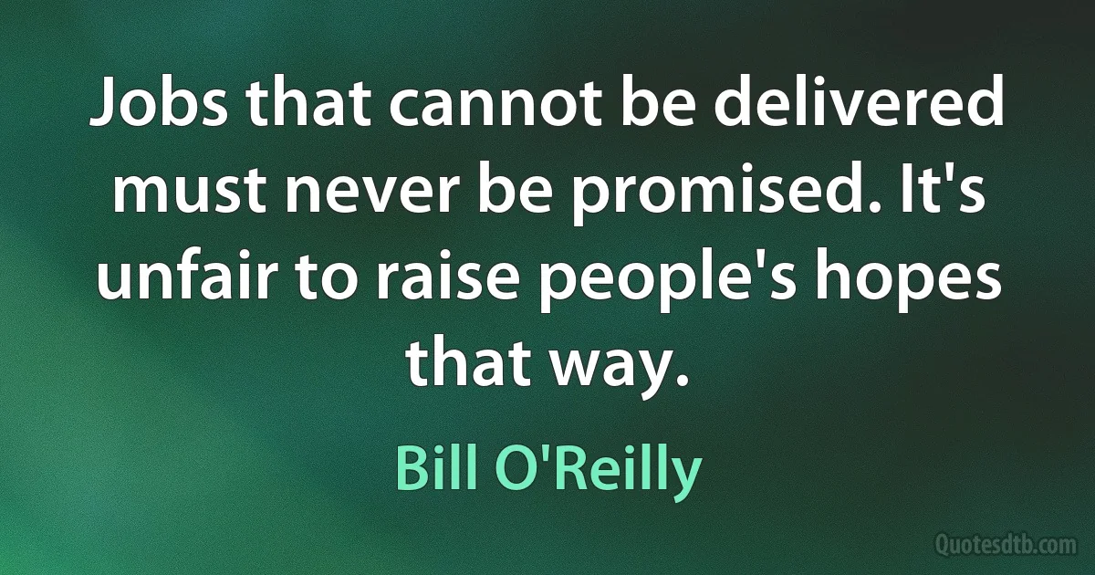 Jobs that cannot be delivered must never be promised. It's unfair to raise people's hopes that way. (Bill O'Reilly)