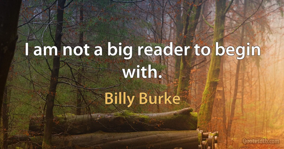 I am not a big reader to begin with. (Billy Burke)