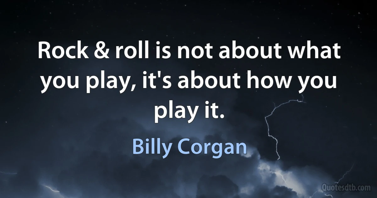 Rock & roll is not about what you play, it's about how you play it. (Billy Corgan)