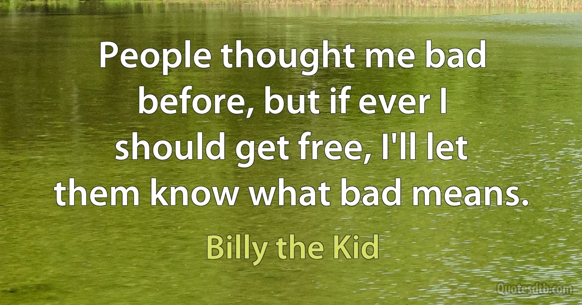 People thought me bad before, but if ever I should get free, I'll let them know what bad means. (Billy the Kid)