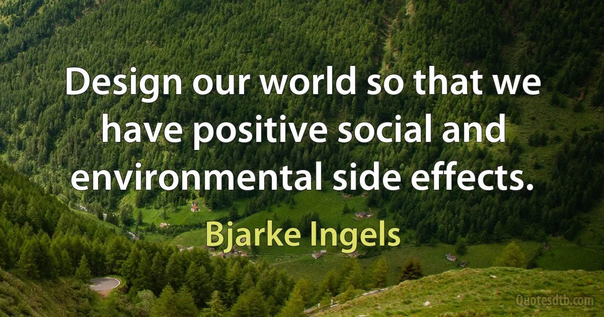 Design our world so that we have positive social and environmental side effects. (Bjarke Ingels)