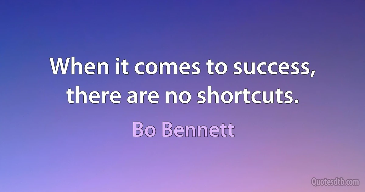 When it comes to success, there are no shortcuts. (Bo Bennett)