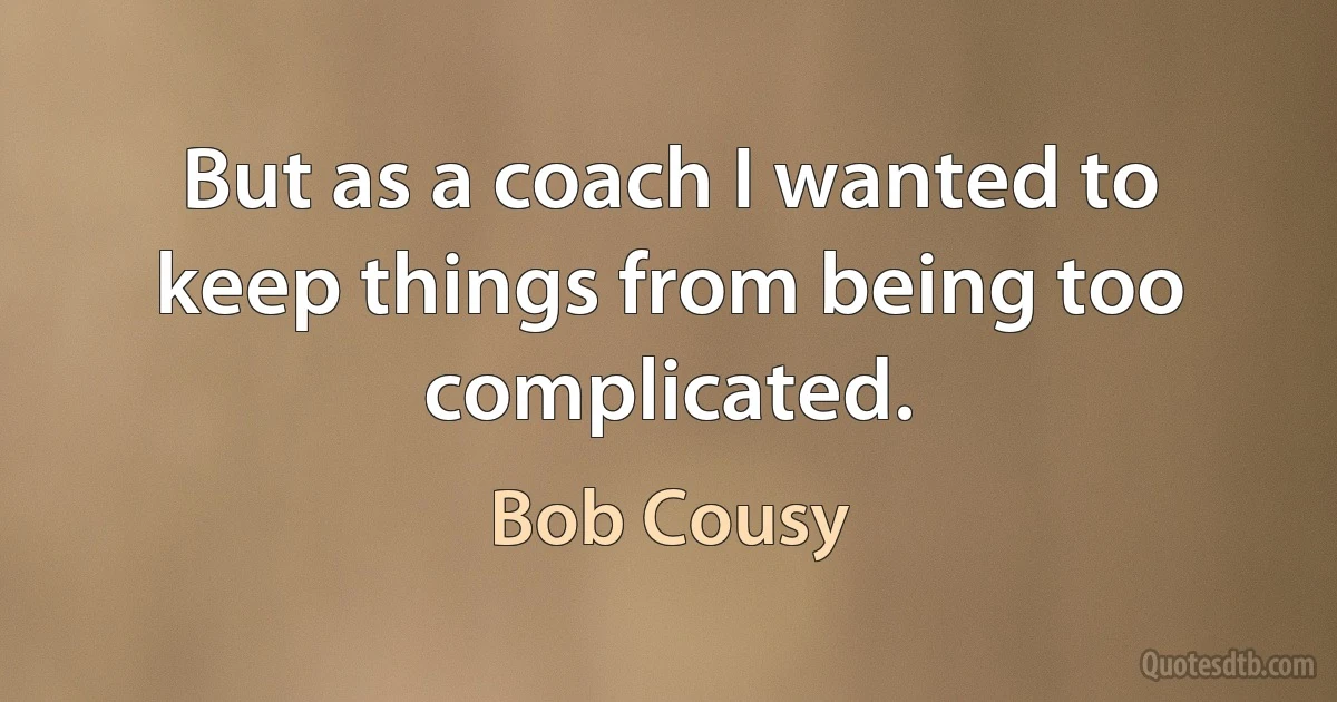 But as a coach I wanted to keep things from being too complicated. (Bob Cousy)