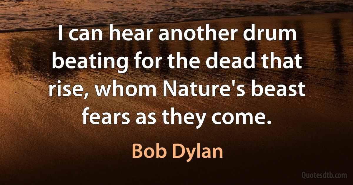 I can hear another drum beating for the dead that rise, whom Nature's beast fears as they come. (Bob Dylan)