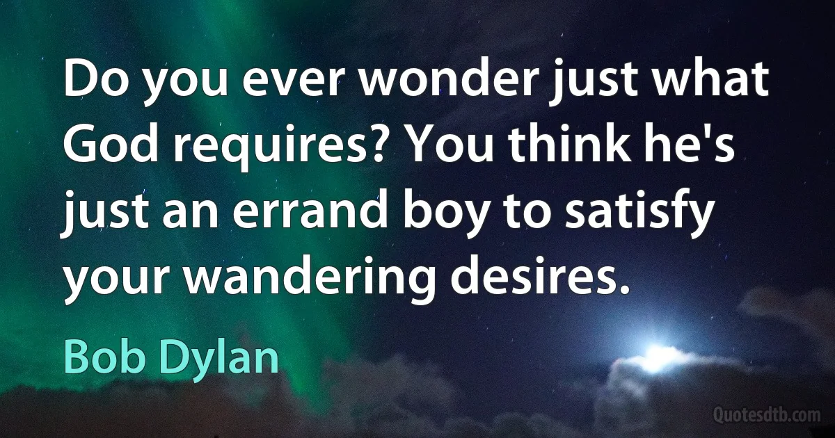 Do you ever wonder just what God requires? You think he's just an errand boy to satisfy your wandering desires. (Bob Dylan)