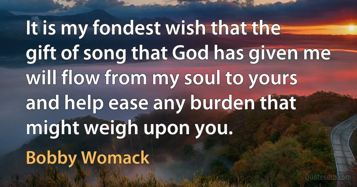 It is my fondest wish that the gift of song that God has given me will flow from my soul to yours and help ease any burden that might weigh upon you. (Bobby Womack)