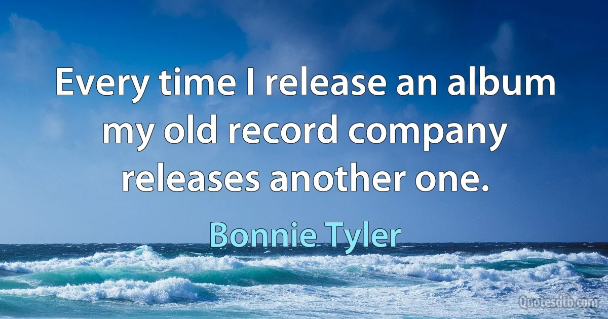 Every time I release an album my old record company releases another one. (Bonnie Tyler)