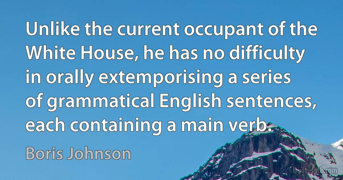 Unlike the current occupant of the White House, he has no difficulty in orally extemporising a series of grammatical English sentences, each containing a main verb. (Boris Johnson)