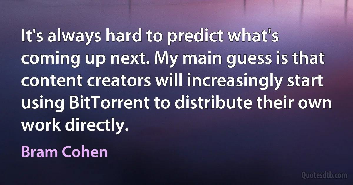 It's always hard to predict what's coming up next. My main guess is that content creators will increasingly start using BitTorrent to distribute their own work directly. (Bram Cohen)