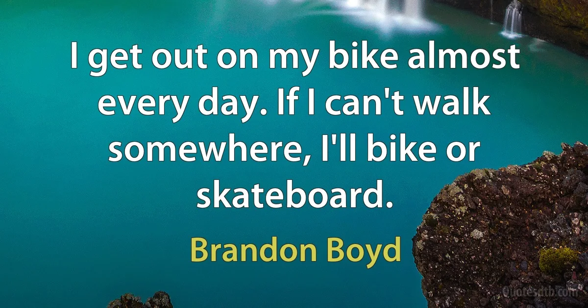 I get out on my bike almost every day. If I can't walk somewhere, I'll bike or skateboard. (Brandon Boyd)