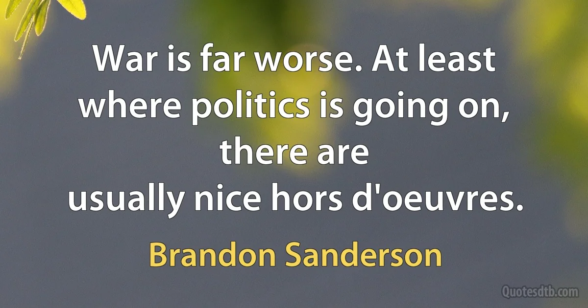 War is far worse. At least where politics is going on, there are
usually nice hors d'oeuvres. (Brandon Sanderson)