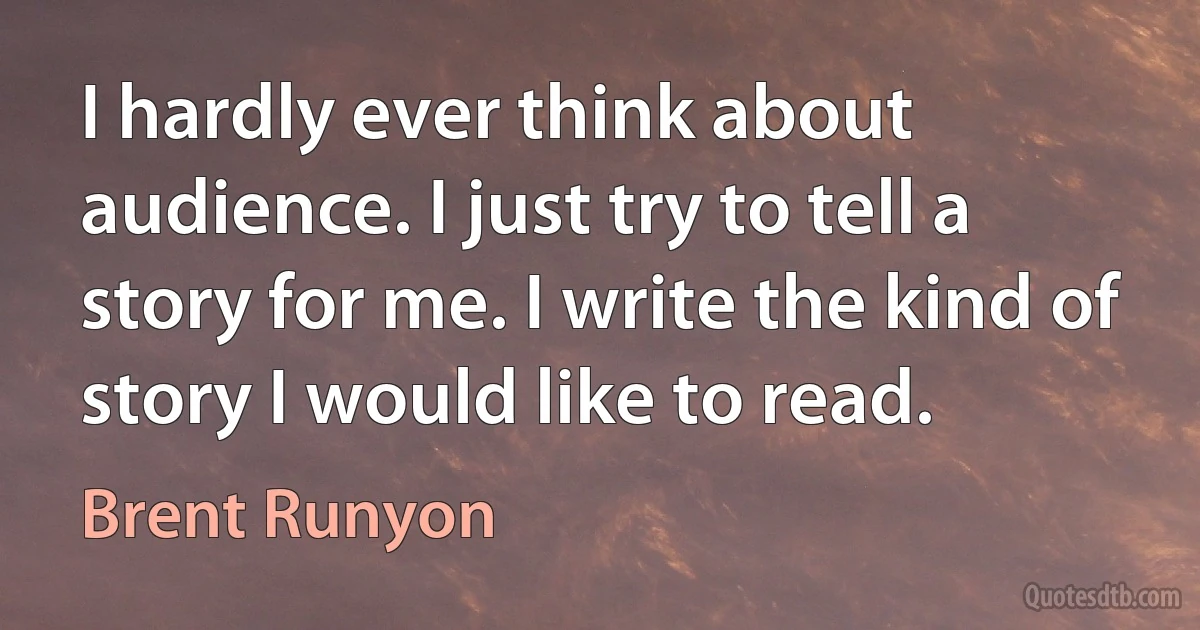 I hardly ever think about audience. I just try to tell a story for me. I write the kind of story I would like to read. (Brent Runyon)