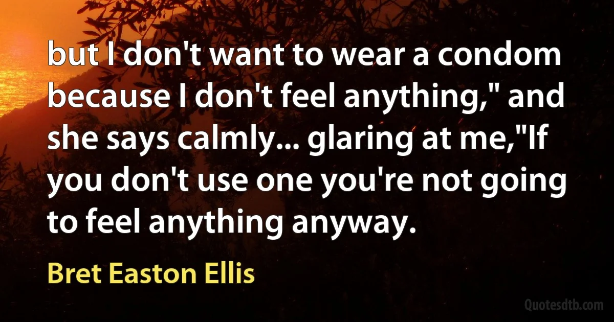 but I don't want to wear a condom because I don't feel anything," and she says calmly... glaring at me,"If you don't use one you're not going to feel anything anyway. (Bret Easton Ellis)