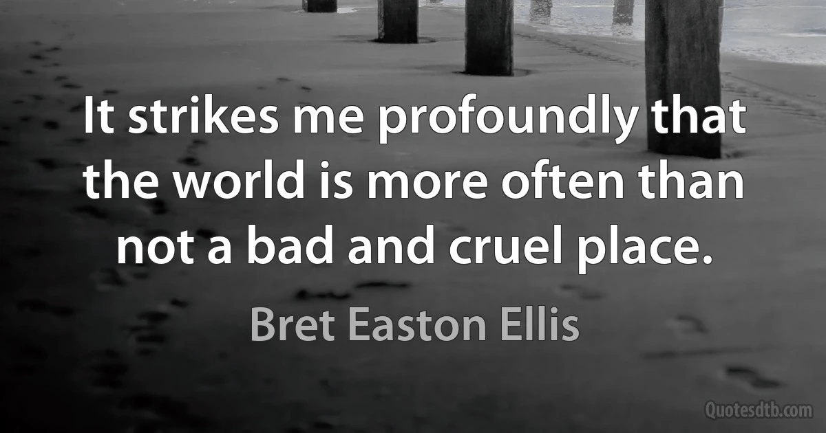 It strikes me profoundly that the world is more often than not a bad and cruel place. (Bret Easton Ellis)