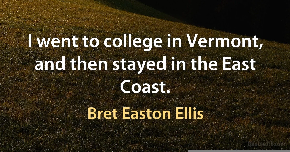 I went to college in Vermont, and then stayed in the East Coast. (Bret Easton Ellis)