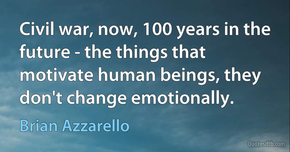 Civil war, now, 100 years in the future - the things that motivate human beings, they don't change emotionally. (Brian Azzarello)