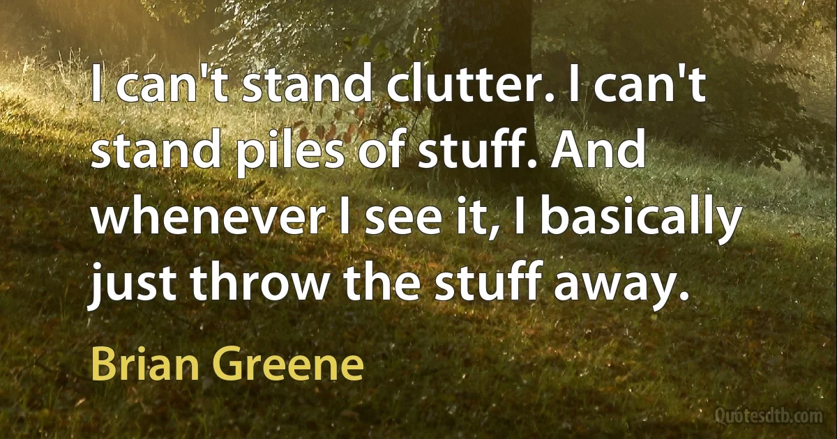 I can't stand clutter. I can't stand piles of stuff. And whenever I see it, I basically just throw the stuff away. (Brian Greene)