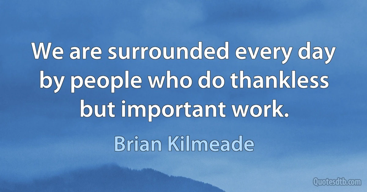 We are surrounded every day by people who do thankless but important work. (Brian Kilmeade)