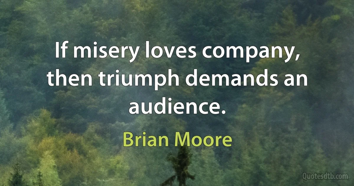 If misery loves company, then triumph demands an audience. (Brian Moore)