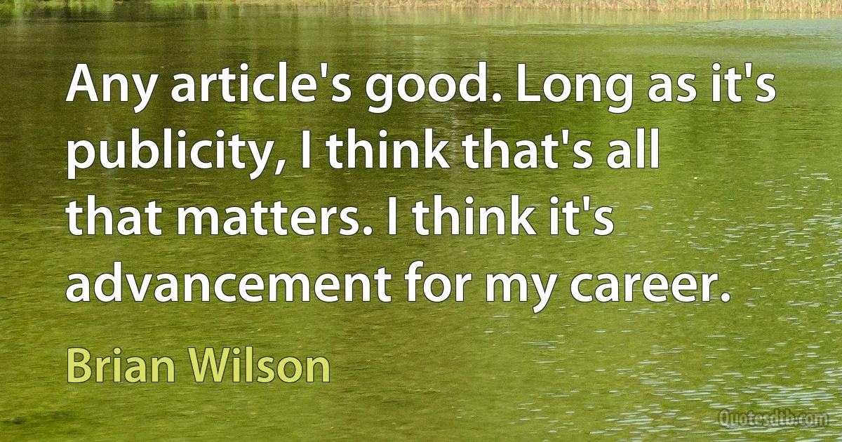 Any article's good. Long as it's publicity, I think that's all that matters. I think it's advancement for my career. (Brian Wilson)