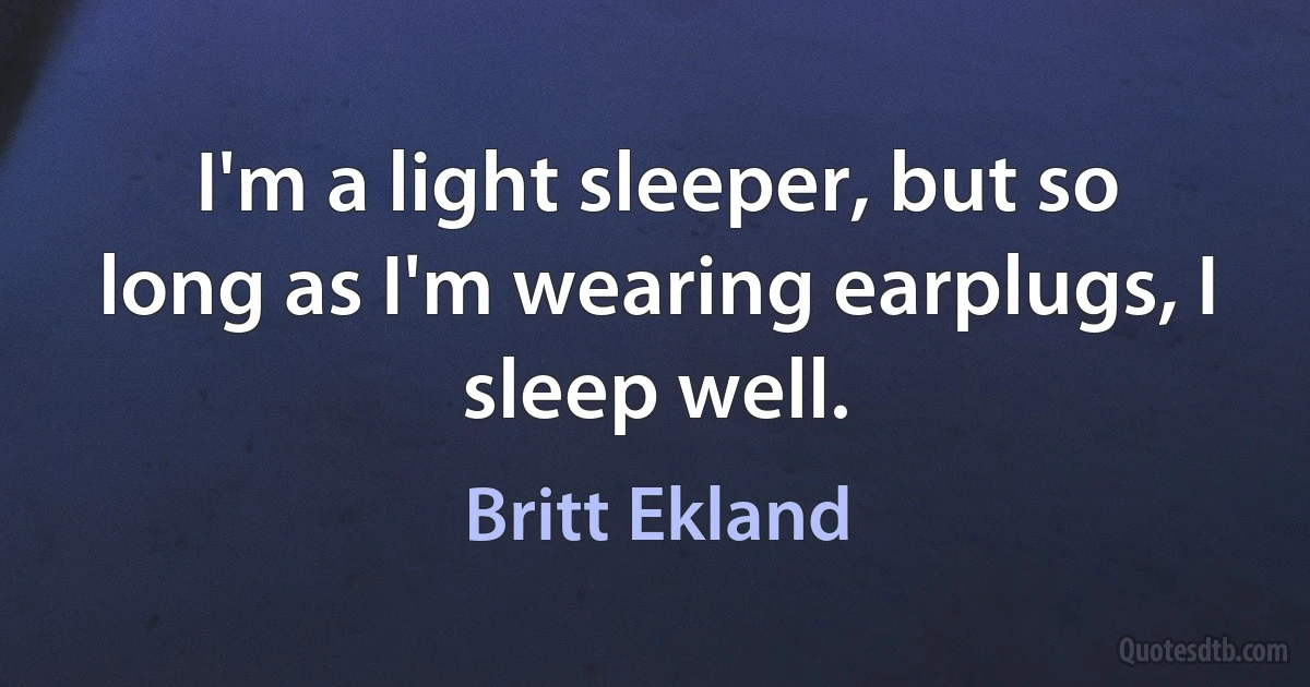 I'm a light sleeper, but so long as I'm wearing earplugs, I sleep well. (Britt Ekland)