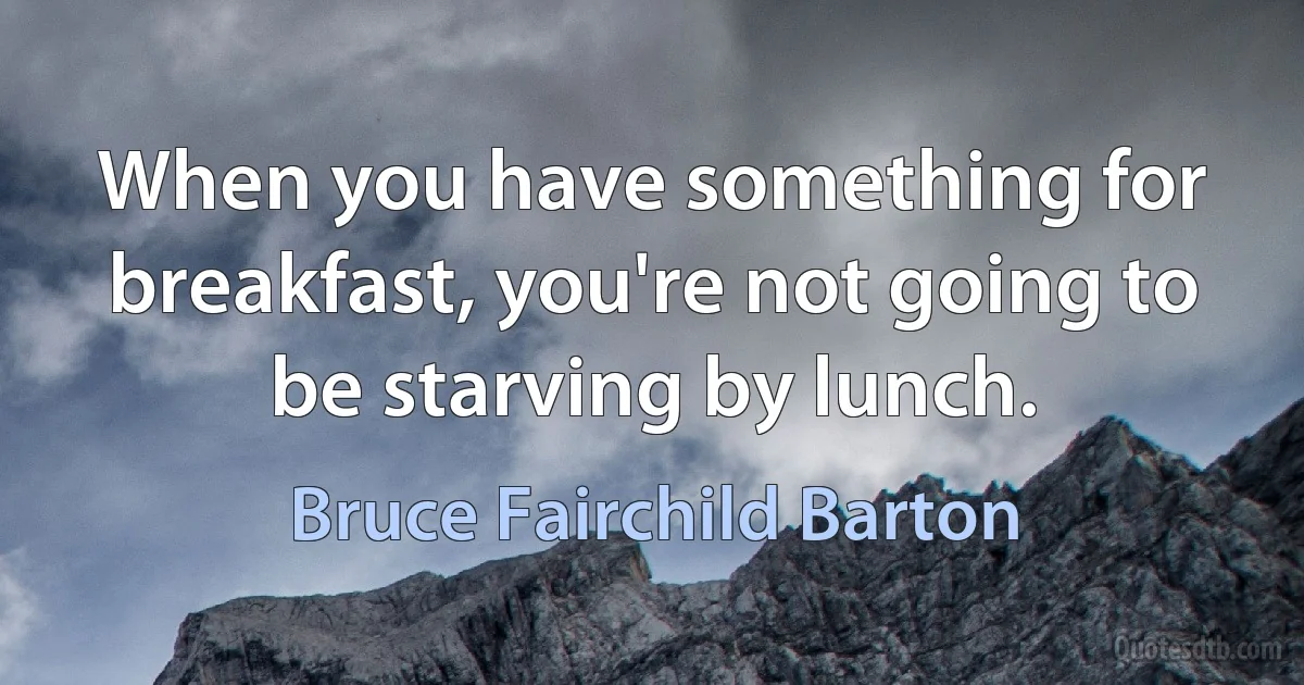 When you have something for breakfast, you're not going to be starving by lunch. (Bruce Fairchild Barton)