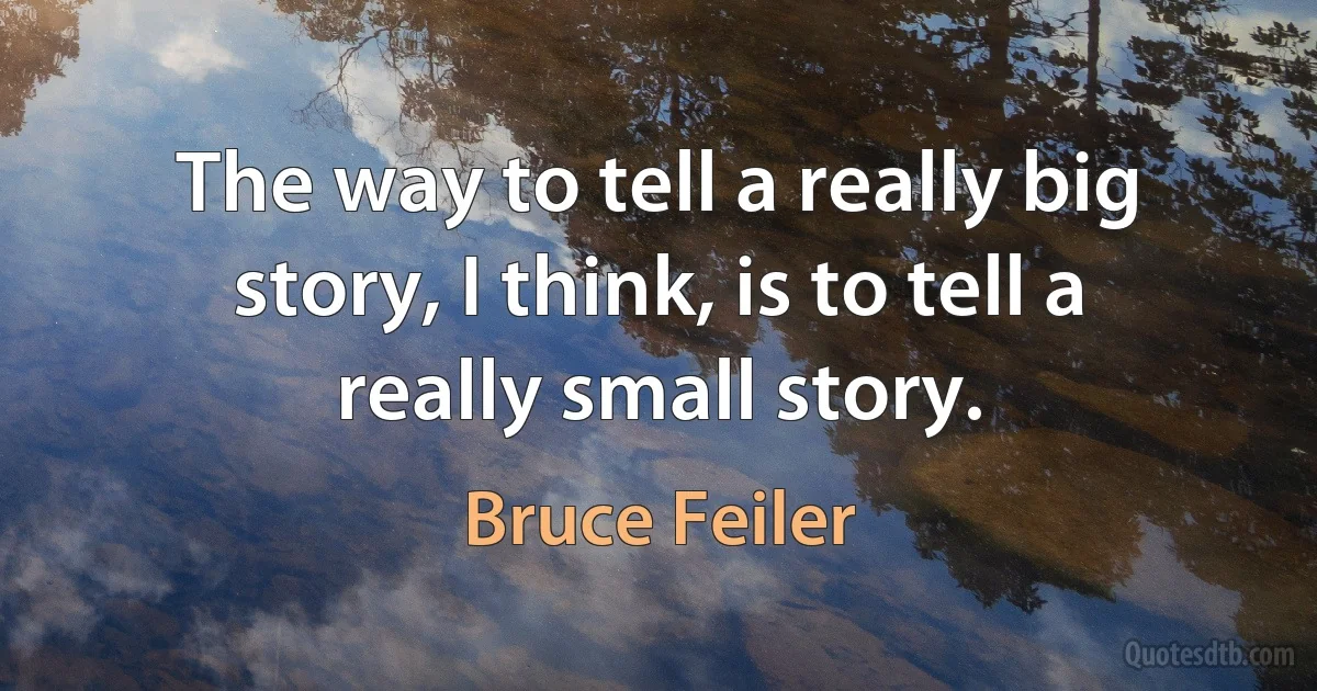 The way to tell a really big story, I think, is to tell a really small story. (Bruce Feiler)