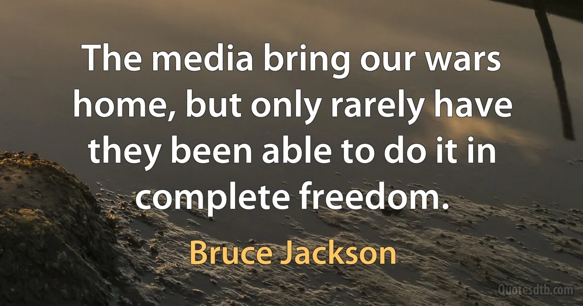 The media bring our wars home, but only rarely have they been able to do it in complete freedom. (Bruce Jackson)