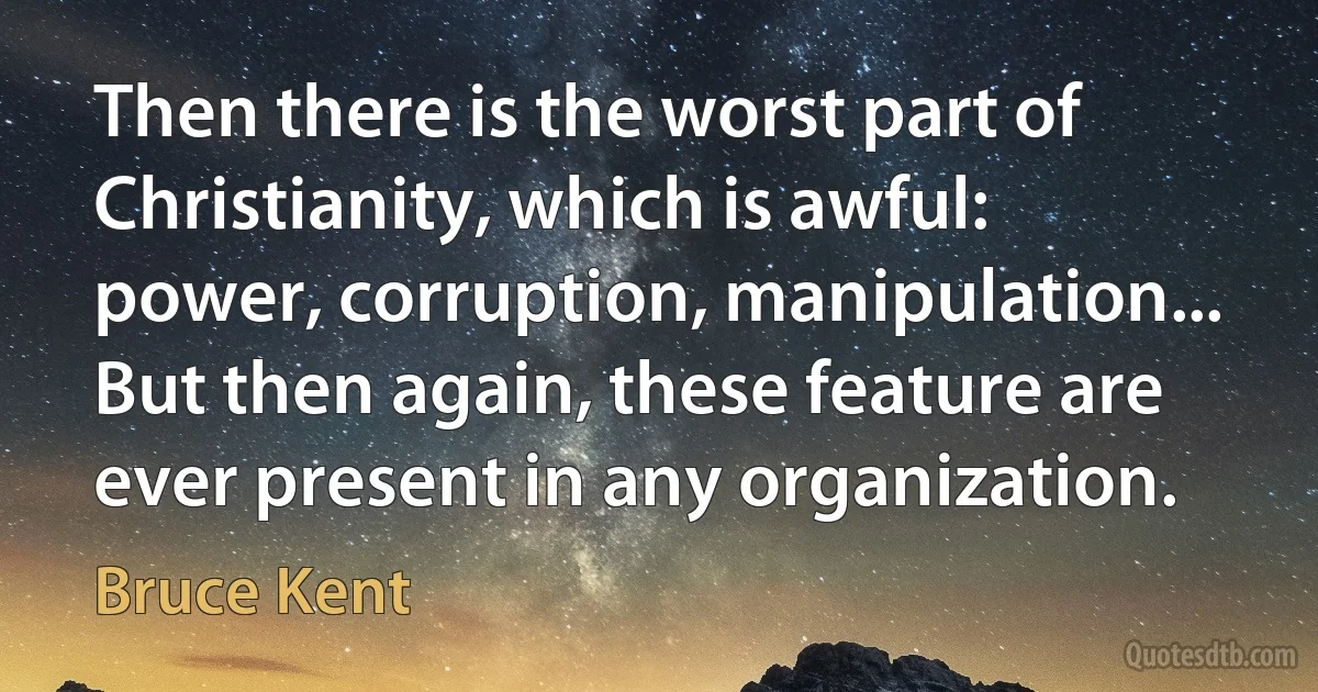 Then there is the worst part of Christianity, which is awful: power, corruption, manipulation... But then again, these feature are ever present in any organization. (Bruce Kent)