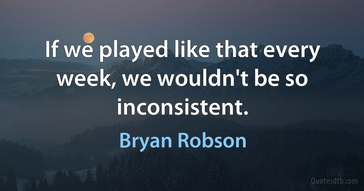 If we played like that every week, we wouldn't be so inconsistent. (Bryan Robson)