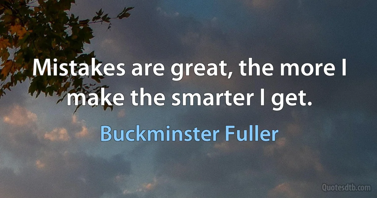 Mistakes are great, the more I make the smarter I get. (Buckminster Fuller)