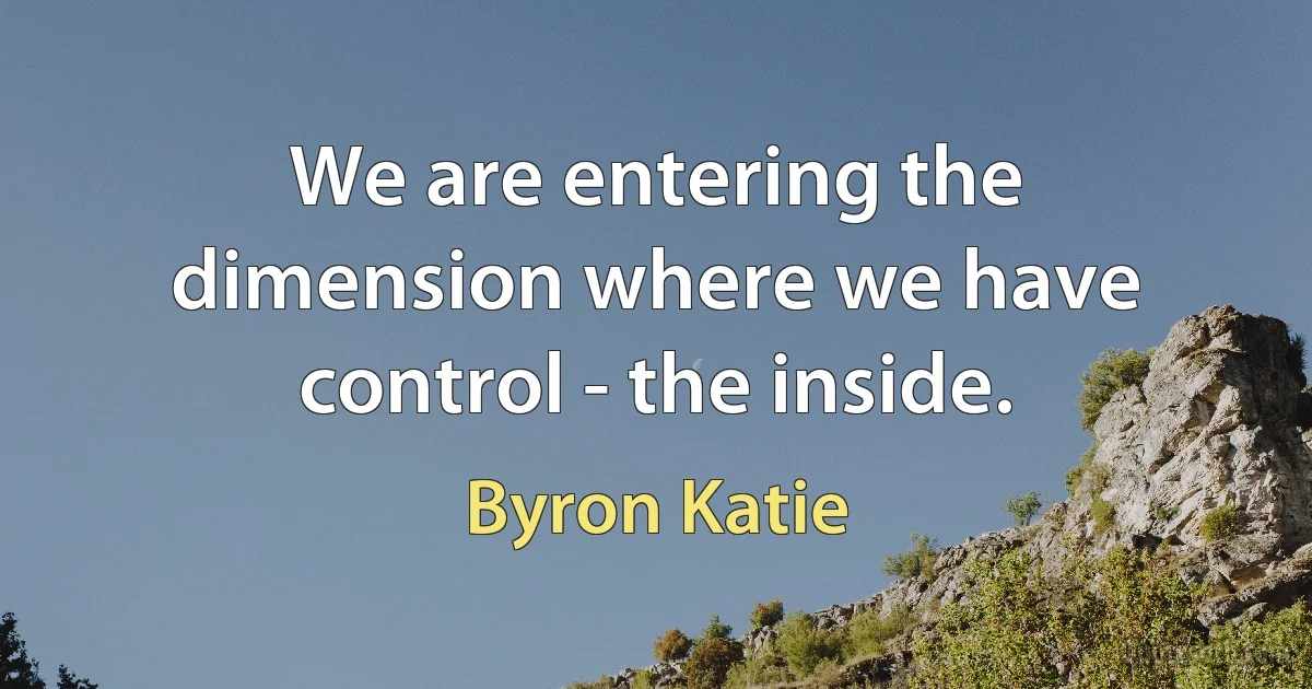 We are entering the dimension where we have control - the inside. (Byron Katie)